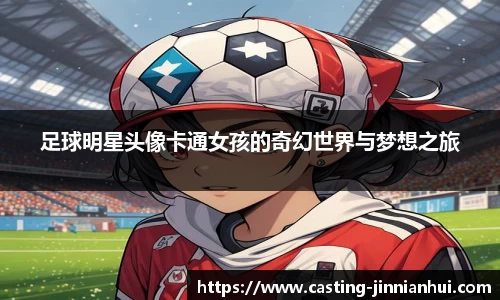 足球明星头像卡通女孩的奇幻世界与梦想之旅
